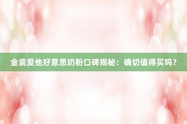 金装爱他好意思奶粉口碑揭秘：确切值得买吗？