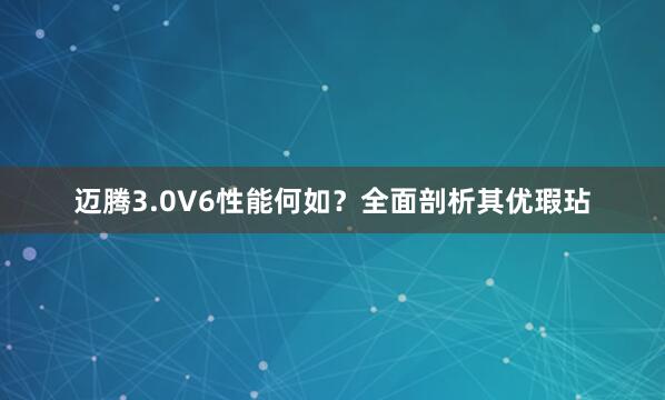 迈腾3.0V6性能何如？全面剖析其优瑕玷