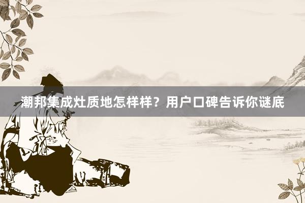 潮邦集成灶质地怎样样？用户口碑告诉你谜底