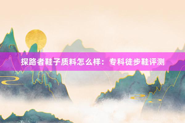 探路者鞋子质料怎么样：专科徒步鞋评测