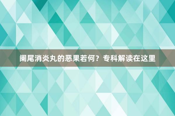 阑尾消炎丸的恶果若何？专科解读在这里