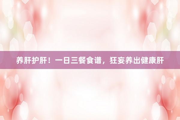 养肝护肝！一日三餐食谱，狂妄养出健康肝