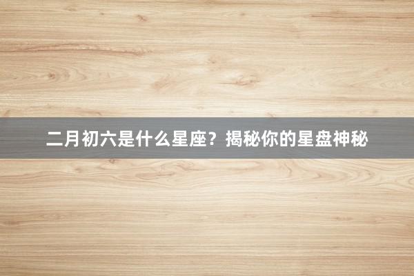 二月初六是什么星座？揭秘你的星盘神秘