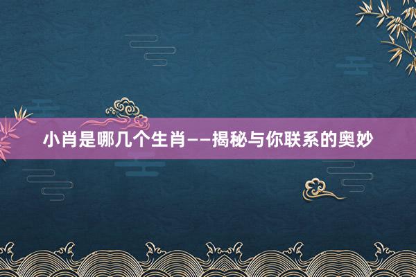 小肖是哪几个生肖——揭秘与你联系的奥妙