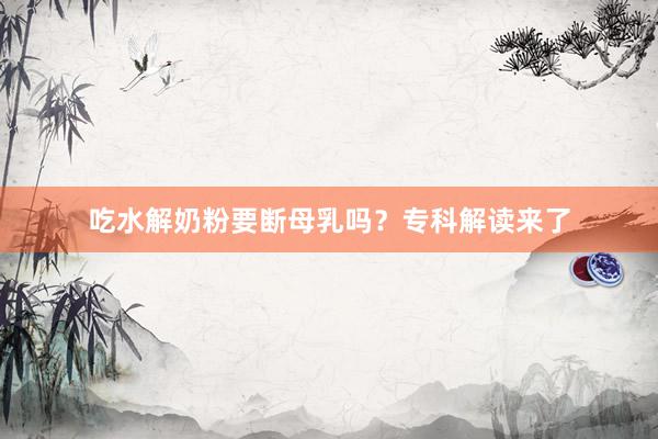 吃水解奶粉要断母乳吗？专科解读来了