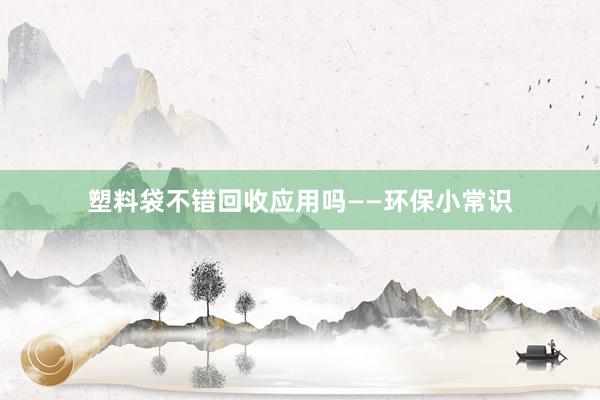 塑料袋不错回收应用吗——环保小常识