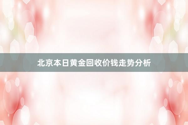 北京本日黄金回收价钱走势分析